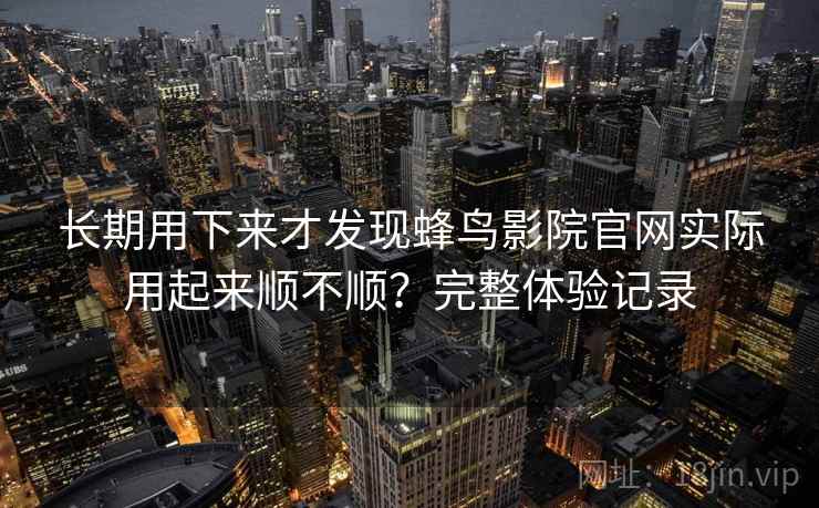 长期用下来才发现蜂鸟影院官网实际用起来顺不顺?完整体验记录 长期用下来才发现蜂鸟影院官网实际用起来顺不顺?完整体验记录