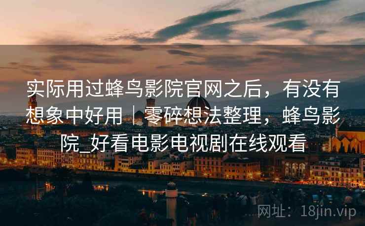 实际用过蜂鸟影院官网之后，有没有想象中好用｜零碎想法整理，蜂鸟影院_好看电影电视剧在线观看