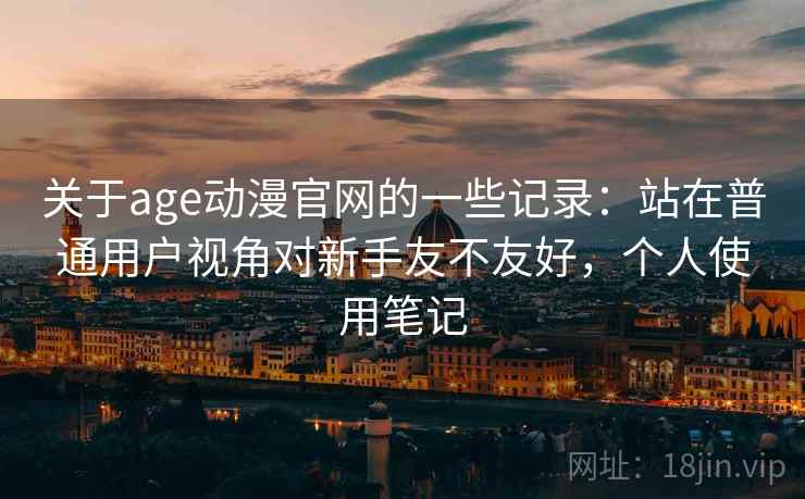 关于age动漫官网的一些记录：站在普通用户视角对新手友不友好，个人使用笔记