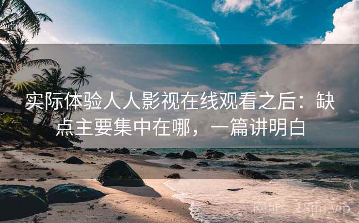 实际体验人人影视在线观看之后：缺点主要集中在哪，一篇讲明白