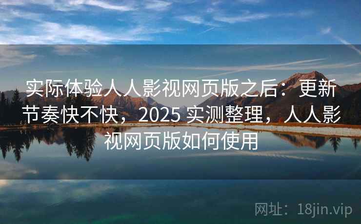 实际体验人人影视网页版之后：更新节奏快不快，2025 实测整理，人人影视网页版如何使用