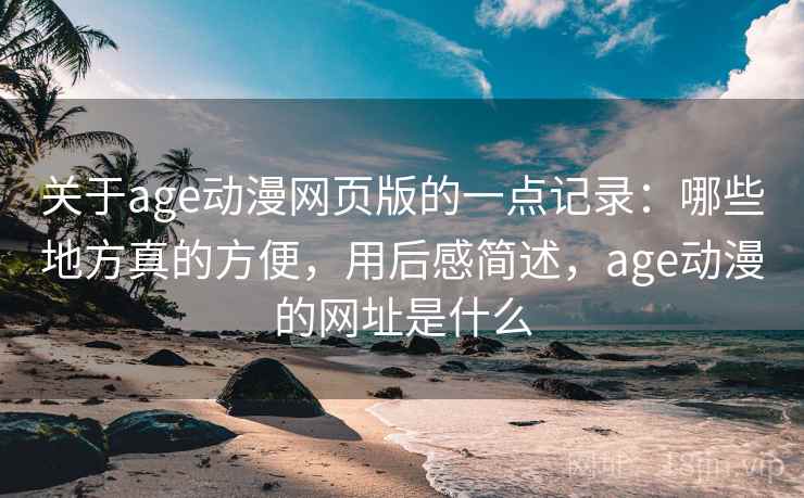 关于age动漫网页版的一点记录:哪些地方真的方便,用后感简述,age动漫的网址是什么 关于age动漫网页版的一点记录:哪些地方真的方便,用后感简述,age动漫的网址是什么