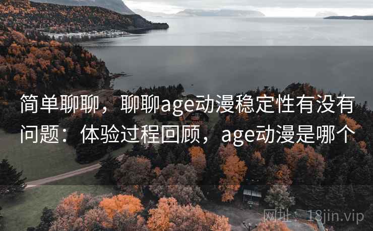 简单聊聊，聊聊age动漫稳定性有没有问题：体验过程回顾，age动漫是哪个