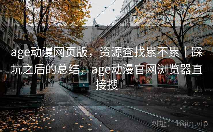 age动漫网页版，资源查找累不累｜踩坑之后的总结，age动漫官网浏览器直接搜