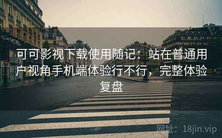 可可影视下载使用随记:站在普通用户视角手机端体验行不行,完整体验复盘 可可影视下载使用随记:站在普通用户视角手机端体验行不行,完整体验复盘