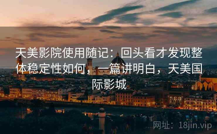 天美影院使用随记:回头看才发现整体稳定性如何,一篇讲明白,天美国际影城 天美影院使用随记:回头看才发现整体稳定性如何,一篇讲明白,天美国际影城