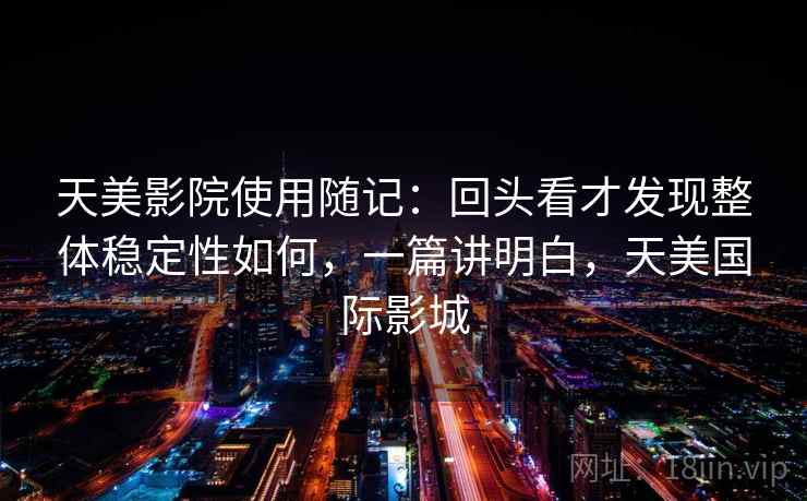 天美影院使用随记:回头看才发现整体稳定性如何,一篇讲明白,天美国际影城 天美影院使用随记:回头看才发现整体稳定性如何,一篇讲明白,天美国际影城