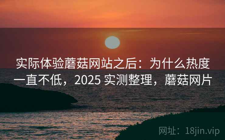 实际体验蘑菇网站之后:为什么热度一直不低,2025 实测整理,蘑菇网片 实际体验蘑菇网站之后:为什么热度一直不低,2025 实测整理,蘑菇网片