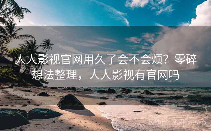 人人影视官网用久了会不会烦？零碎想法整理，人人影视有官网吗