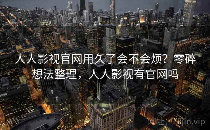 人人影视官网用久了会不会烦？零碎想法整理，人人影视有官网吗