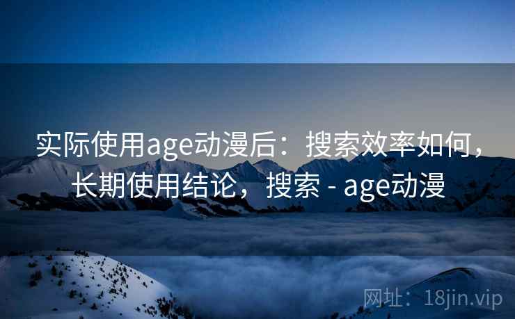 实际使用age动漫后:搜索效率如何,长期使用结论,搜索 - age动漫 实际使用age动漫后:搜索效率如何,长期使用结论,搜索 - age动漫