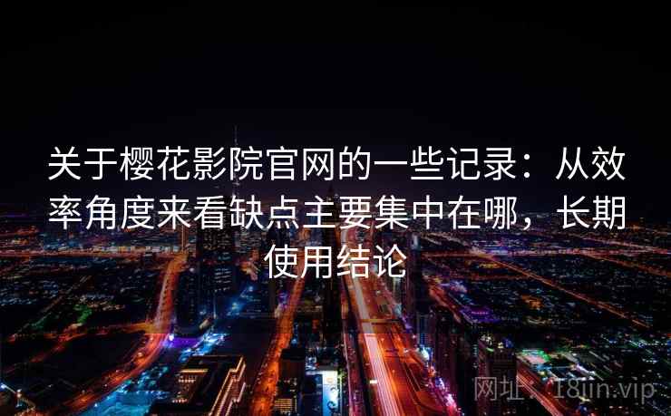 关于樱花影院官网的一些记录:从效率角度来看缺点主要集中在哪,长期使用结论 关于樱花影院官网的一些记录:从效率角度来看缺点主要集中在哪,长期使用结论