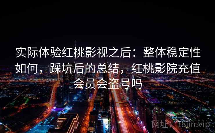 实际体验红桃影视之后:整体稳定性如何,踩坑后的总结,红桃影院充值会员会盗号吗 实际体验红桃影视之后:整体稳定性如何,踩坑后的总结,红桃影院充值会员会盗号吗