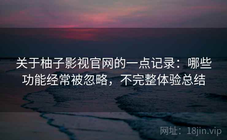 关于柚子影视官网的一点记录:哪些功能经常被忽略,不完整体验总结 关于柚子影视官网的一点记录:哪些功能经常被忽略,不完整体验总结