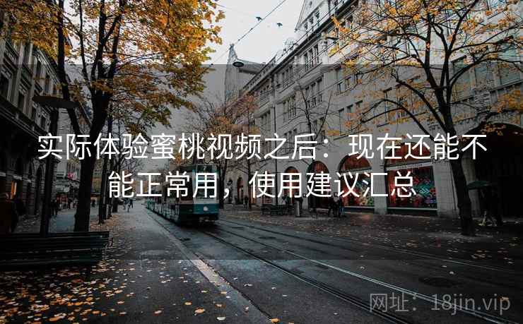 实际体验蜜桃视频之后:现在还能不能正常用,使用建议汇总 实际体验蜜桃视频之后:现在还能不能正常用,使用建议汇总