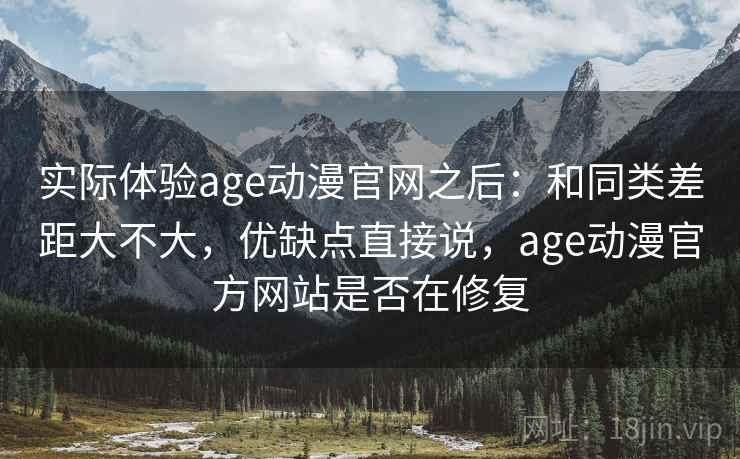 实际体验age动漫官网之后:和同类差距大不大,优缺点直接说,age动漫官方网站是否在修复 实际体验age动漫官网之后:和同类差距大不大,优缺点直接说,age动漫官方网站是否在修复