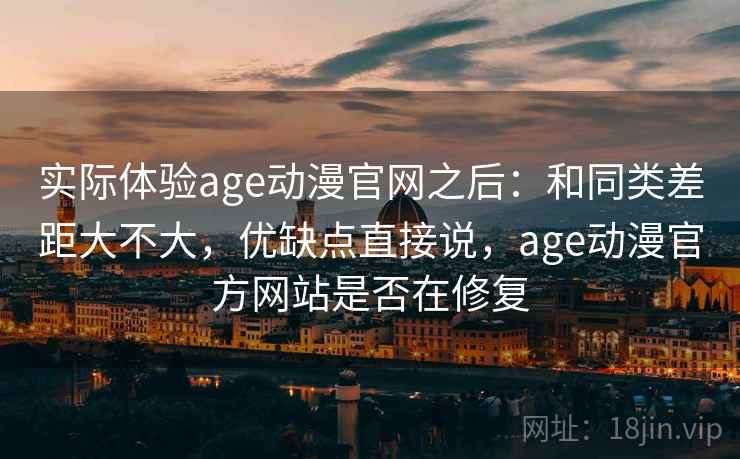 实际体验age动漫官网之后:和同类差距大不大,优缺点直接说,age动漫官方网站是否在修复 实际体验age动漫官网之后:和同类差距大不大,优缺点直接说,age动漫官方网站是否在修复