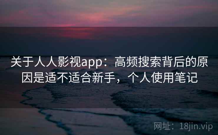 关于人人影视app:高频搜索背后的原因是适不适合新手,个人使用笔记 关于人人影视app:高频搜索背后的原因是适不适合新手,个人使用笔记
