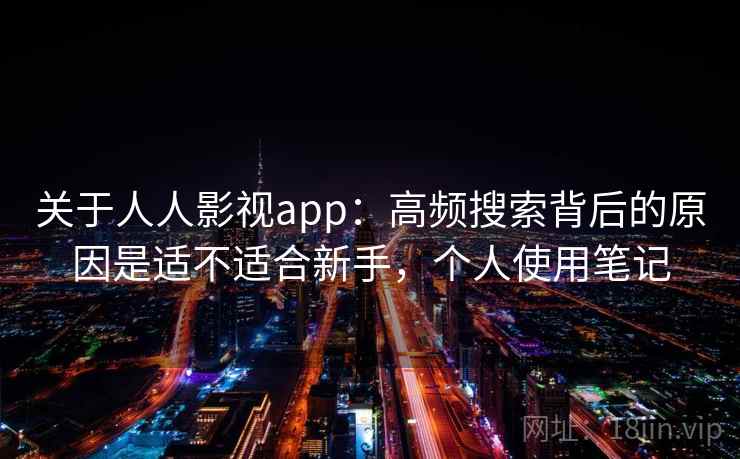 关于人人影视app:高频搜索背后的原因是适不适合新手,个人使用笔记 关于人人影视app:高频搜索背后的原因是适不适合新手,个人使用笔记