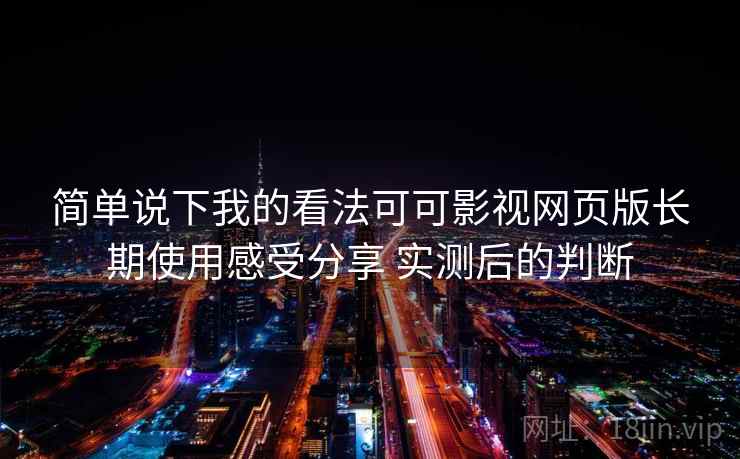 简单说下我的看法可可影视网页版长期使用感受分享 实测后的判断