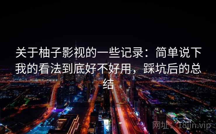 关于柚子影视的一些记录:简单说下我的看法到底好不好用,踩坑后的总结 关于柚子影视的一些记录:简单说下我的看法到底好不好用,踩坑后的总结