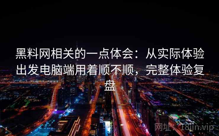 黑料网相关的一点体会:从实际体验出发电脑端用着顺不顺,完整体验复盘 黑料网相关的一点体会:从实际体验出发电脑端用着顺不顺,完整体验复盘