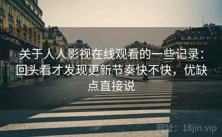 关于人人影视在线观看的一些记录:回头看才发现更新节奏快不快,优缺点直接说 关于人人影视在线观看的一些记录:回头看才发现更新节奏快不快,优缺点直接说