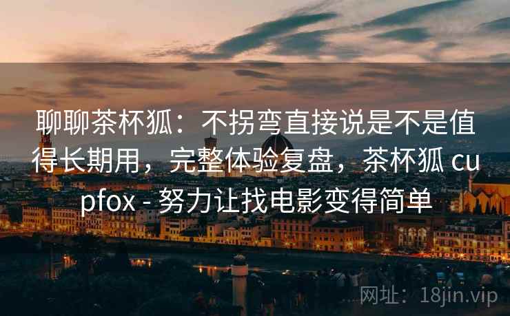 聊聊茶杯狐:不拐弯直接说是不是值得长期用,完整体验复盘,茶杯狐 cupfox - 努力让找电影变得简单 聊聊茶杯狐:不拐弯直接说是不是值得长期用,完整体验复盘,茶杯狐 cupfox - 努力让找电影变得简单