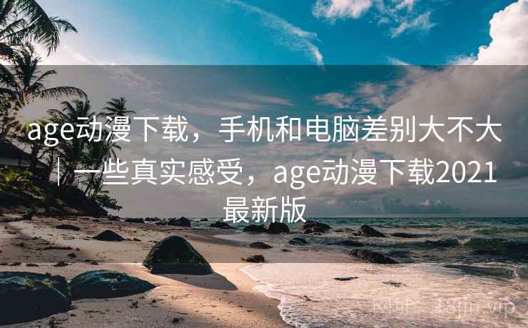 age动漫下载，手机和电脑差别大不大｜一些真实感受，age动漫下载2021最新版