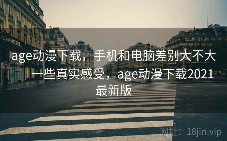age动漫下载，手机和电脑差别大不大｜一些真实感受，age动漫下载2021最新版