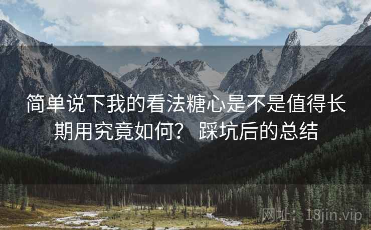 简单说下我的看法糖心是不是值得长期用究竟如何? 踩坑后的总结 简单说下我的看法糖心是不是值得长期用究竟如何? 踩坑后的总结