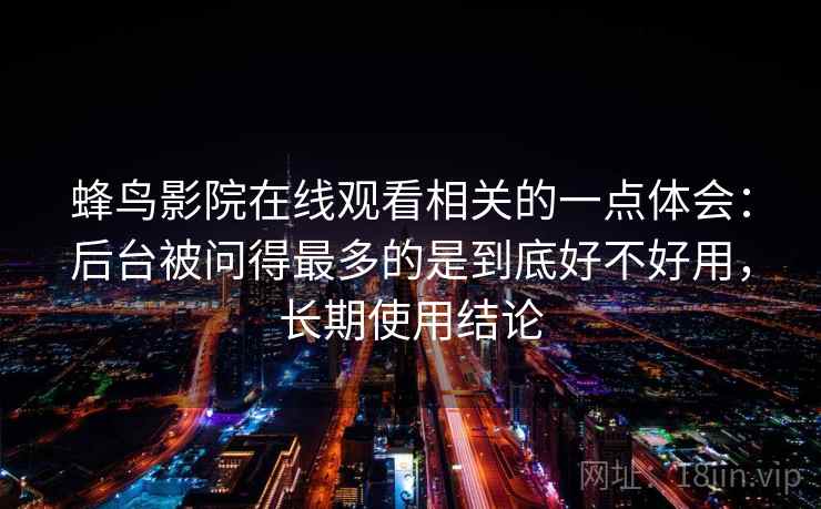 蜂鸟影院在线观看相关的一点体会:后台被问得最多的是到底好不好用,长期使用结论 蜂鸟影院在线观看相关的一点体会:后台被问得最多的是到底好不好用,长期使用结论