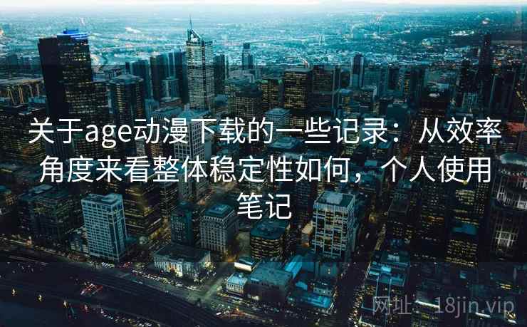 关于age动漫下载的一些记录：从效率角度来看整体稳定性如何，个人使用笔记