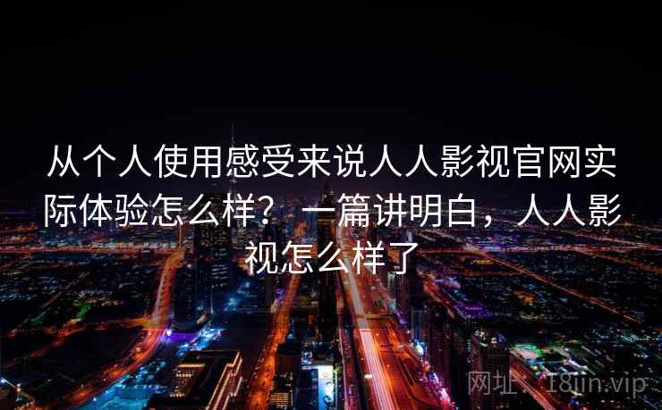从个人使用感受来说人人影视官网实际体验怎么样？ 一篇讲明白，人人影视怎么样了