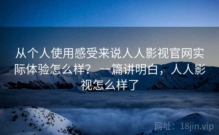 从个人使用感受来说人人影视官网实际体验怎么样？ 一篇讲明白，人人影视怎么样了