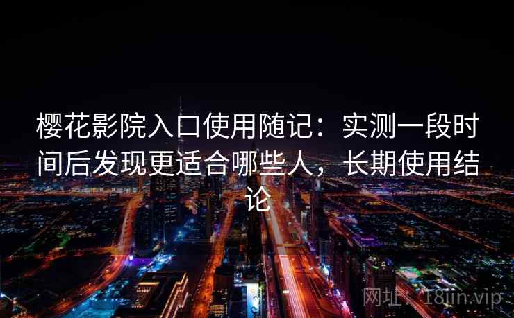 樱花影院入口使用随记:实测一段时间后发现更适合哪些人,长期使用结论 樱花影院入口使用随记:实测一段时间后发现更适合哪些人,长期使用结论