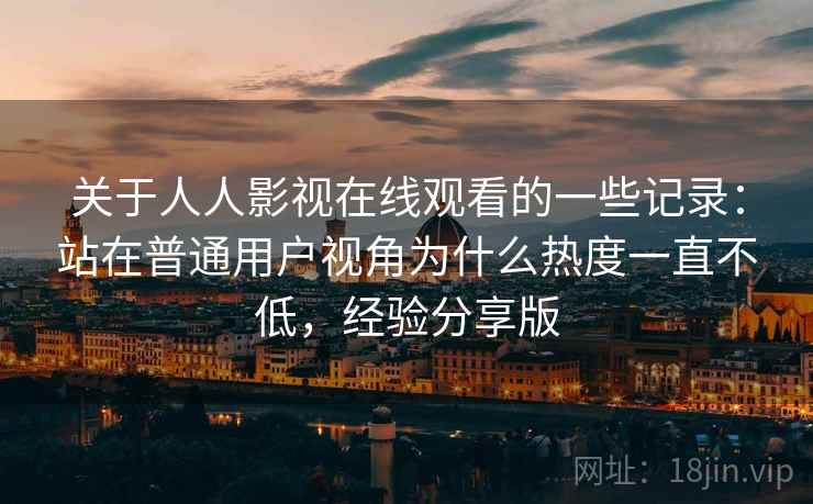 关于人人影视在线观看的一些记录:站在普通用户视角为什么热度一直不低,经验分享版 关于人人影视在线观看的一些记录:站在普通用户视角为什么热度一直不低,经验分享版