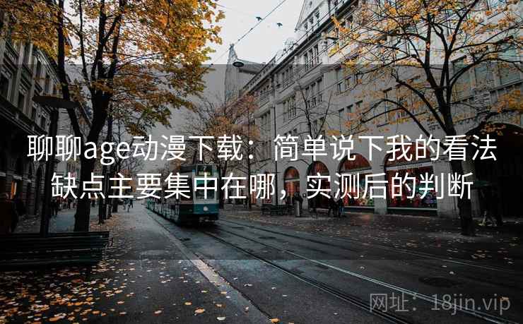 聊聊age动漫下载:简单说下我的看法缺点主要集中在哪,实测后的判断 聊聊age动漫下载:简单说下我的看法缺点主要集中在哪,实测后的判断