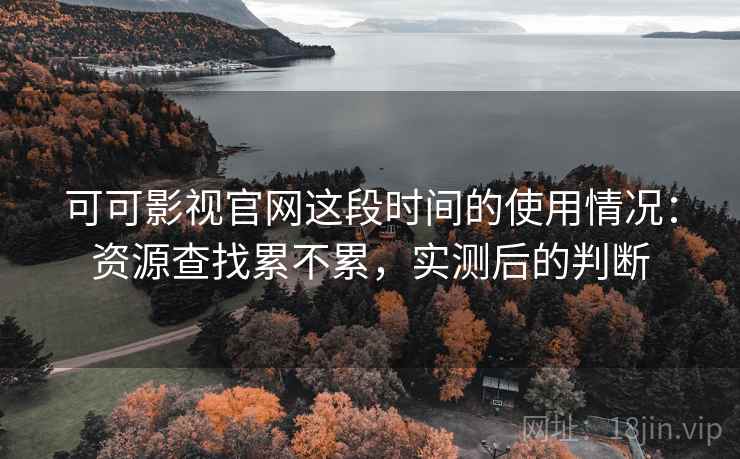 可可影视官网这段时间的使用情况：资源查找累不累，实测后的判断