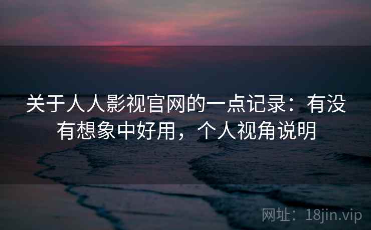 关于人人影视官网的一点记录:有没有想象中好用,个人视角说明 关于人人影视官网的一点记录:有没有想象中好用,个人视角说明