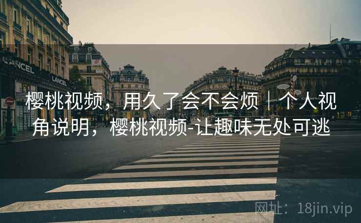 樱桃视频,用久了会不会烦|个人视角说明,樱桃视频-让趣味无处可逃 樱桃视频,用久了会不会烦|个人视角说明,樱桃视频-让趣味无处可逃