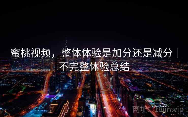 蜜桃视频,整体体验是加分还是减分|不完整体验总结 蜜桃视频,整体体验是加分还是减分|不完整体验总结