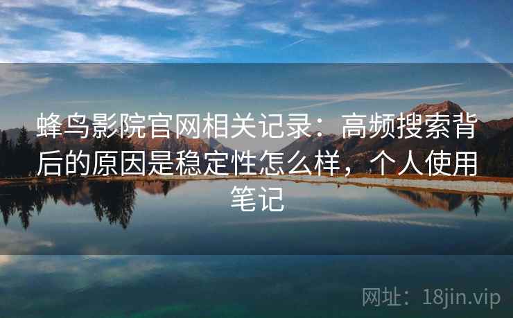 蜂鸟影院官网相关记录：高频搜索背后的原因是稳定性怎么样，个人使用笔记