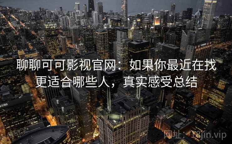 聊聊可可影视官网：如果你最近在找更适合哪些人，真实感受总结