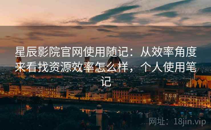 星辰影院官网使用随记:从效率角度来看找资源效率怎么样,个人使用笔记 星辰影院官网使用随记:从效率角度来看找资源效率怎么样,个人使用笔记