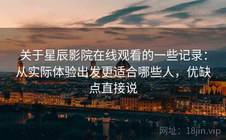 关于星辰影院在线观看的一些记录：从实际体验出发更适合哪些人，优缺点直接说