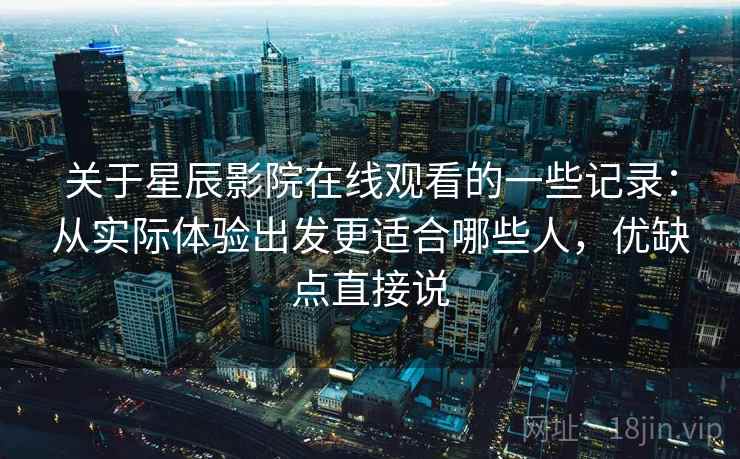 关于星辰影院在线观看的一些记录：从实际体验出发更适合哪些人，优缺点直接说