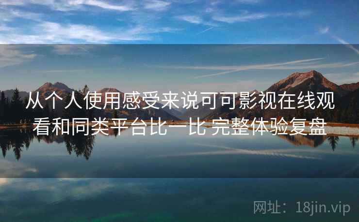 从个人使用感受来说可可影视在线观看和同类平台比一比 完整体验复盘 从个人使用感受来说可可影视在线观看和同类平台比一比 完整体验复盘