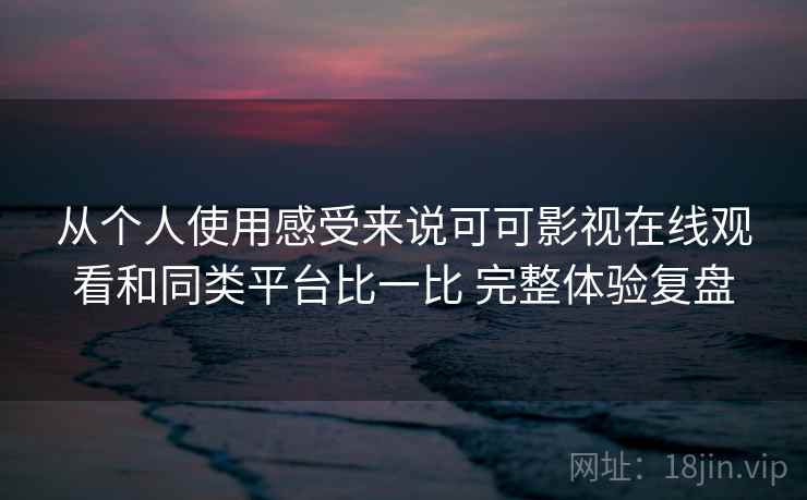从个人使用感受来说可可影视在线观看和同类平台比一比 完整体验复盘 从个人使用感受来说可可影视在线观看和同类平台比一比 完整体验复盘