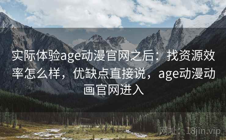 实际体验age动漫官网之后：找资源效率怎么样，优缺点直接说，age动漫动画官网进入